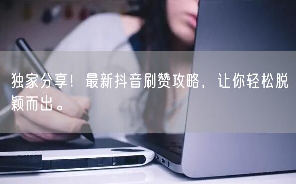 独家分享！最新抖音刷赞攻略，让你轻松脱颖而出。