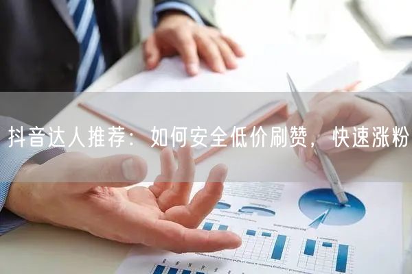 抖音达人推荐：如何安全低价刷赞，快速涨粉