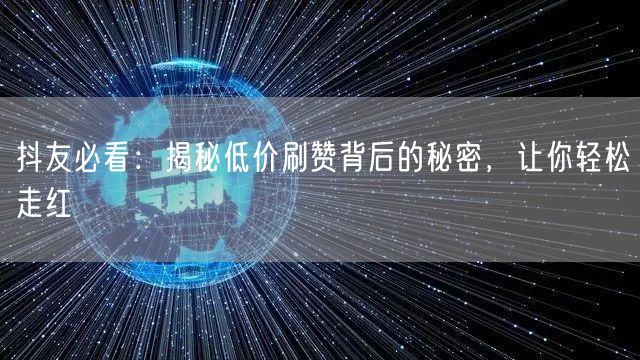 抖友必看：揭秘低价刷赞背后的秘密，让你轻松走红
