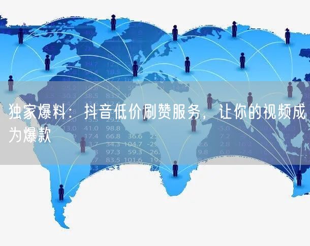 独家爆料：抖音低价刷赞服务，让你的视频成为爆款
