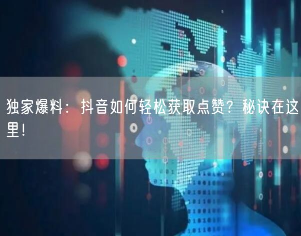 独家爆料：抖音如何轻松获取点赞？秘诀在这里！