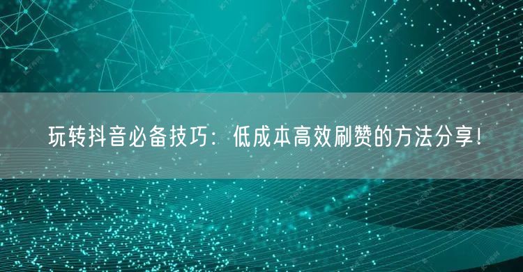 玩转抖音必备技巧：低成本高效刷赞的方法分享！