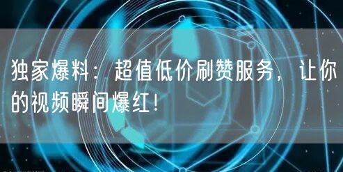 独家爆料：超值低价刷赞服务，让你的视频瞬间爆红！