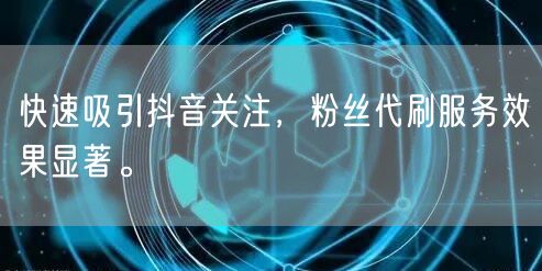 快速吸引抖音关注，粉丝代刷服务效果显著。