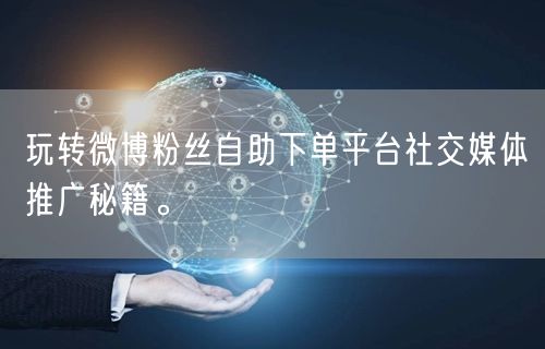 玩转微博粉丝自助下单平台社交媒体推广秘籍。
