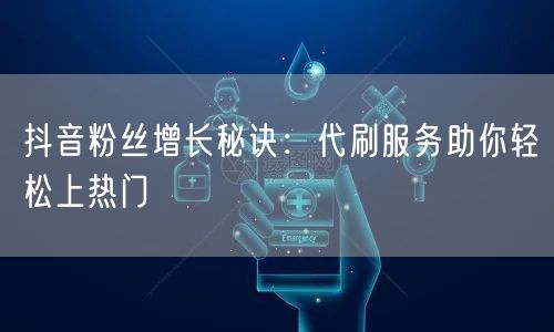 抖音粉丝增长秘诀：代刷服务助你轻松上热门