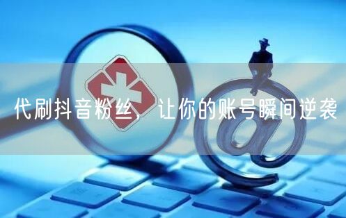 代刷抖音粉丝，让你的账号瞬间逆袭