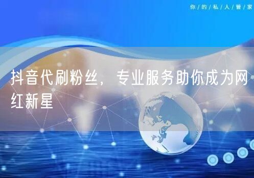 抖音代刷粉丝，专业服务助你成为网红新星