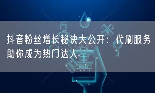 抖音粉丝增长秘诀大公开：代刷服务助你成为热门达人