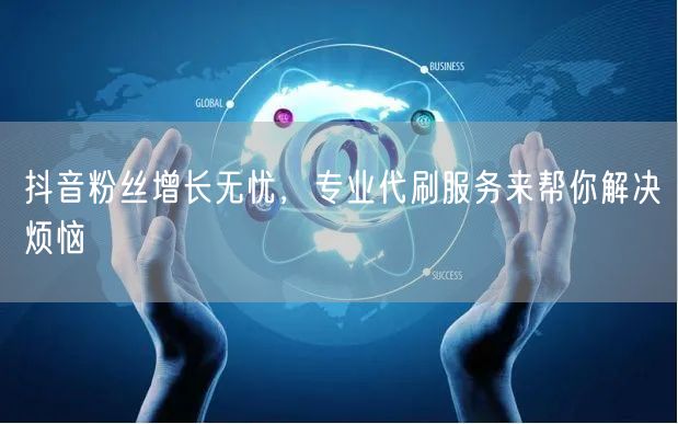 抖音粉丝增长无忧，专业代刷服务来帮你解决烦恼
