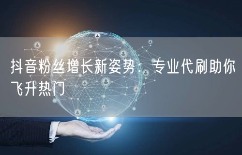 抖音粉丝增长新姿势：专业代刷助你飞升热门