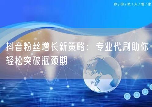 抖音粉丝增长新策略：专业代刷助你轻松突破瓶颈期