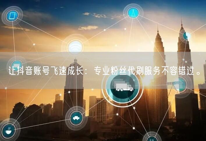 让抖音账号飞速成长：专业粉丝代刷服务不容错过。