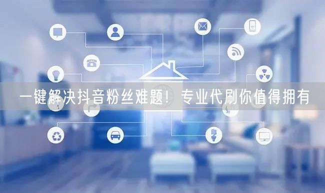 一键解决抖音粉丝难题！专业代刷你值得拥有