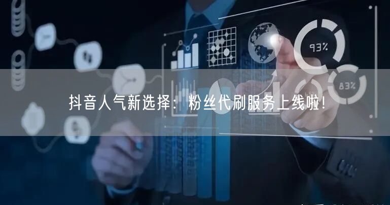 抖音人气新选择：粉丝代刷服务上线啦！