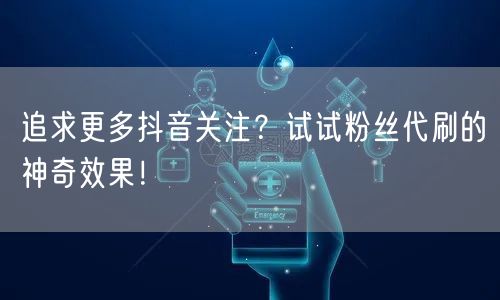 追求更多抖音关注？试试粉丝代刷的神奇效果！