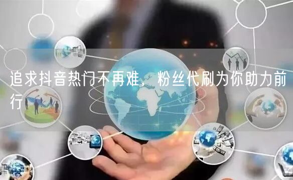 追求抖音热门不再难，粉丝代刷为你助力前行