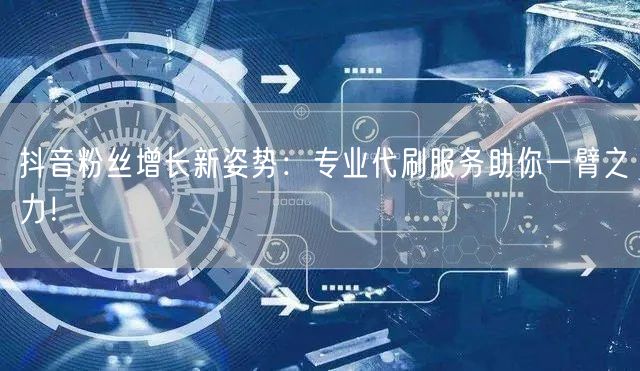 抖音粉丝增长新姿势：专业代刷服务助你一臂之力！