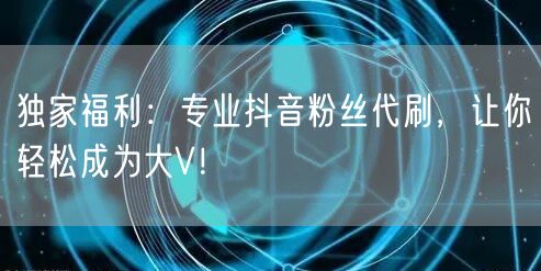 独家福利：专业抖音粉丝代刷，让你轻松成为大V！