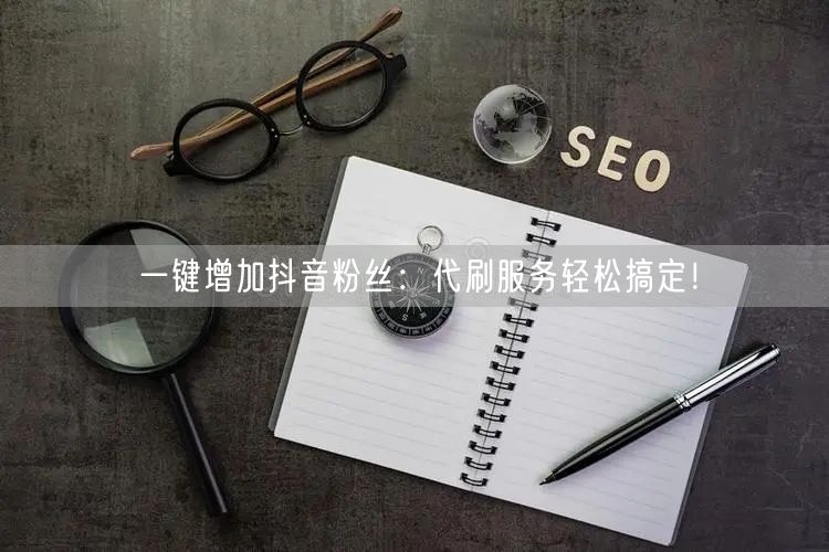 一键增加抖音粉丝：代刷服务轻松搞定！