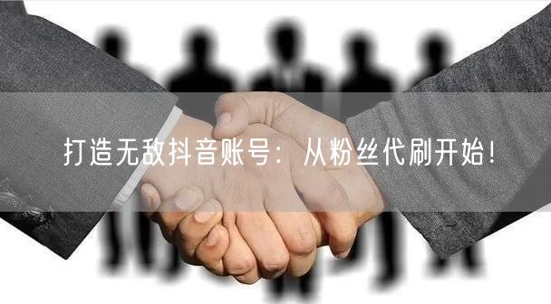 打造无敌抖音账号：从粉丝代刷开始！