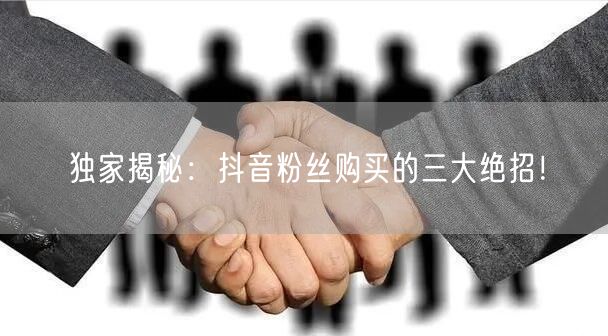 独家揭秘：抖音粉丝购买的三大绝招！