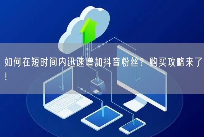如何在短时间内迅速增加抖音粉丝？购买攻略来了！