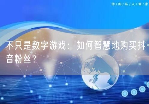 不只是数字游戏：如何智慧地购买抖音粉丝？