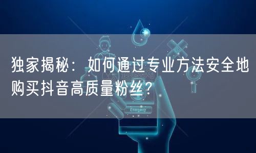 独家揭秘：如何通过专业方法安全地购买抖音高质量粉丝？