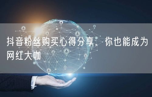 抖音粉丝购买心得分享，你也能成为网红大咖