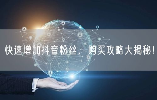 快速增加抖音粉丝，购买攻略大揭秘！