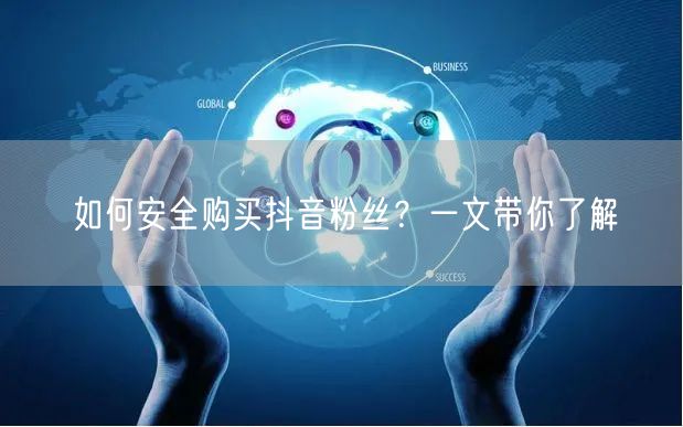 如何安全购买抖音粉丝？一文带你了解