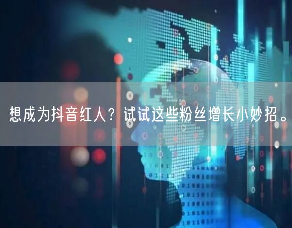 想成为抖音红人？试试这些粉丝增长小妙招。