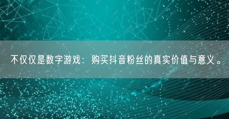 不仅仅是数字游戏：购买抖音粉丝的真实价值与意义。