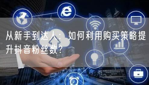 从新手到达人：如何利用购买策略提升抖音粉丝数？