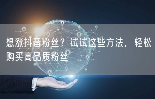 想涨抖音粉丝？试试这些方法，轻松购买高品质粉丝