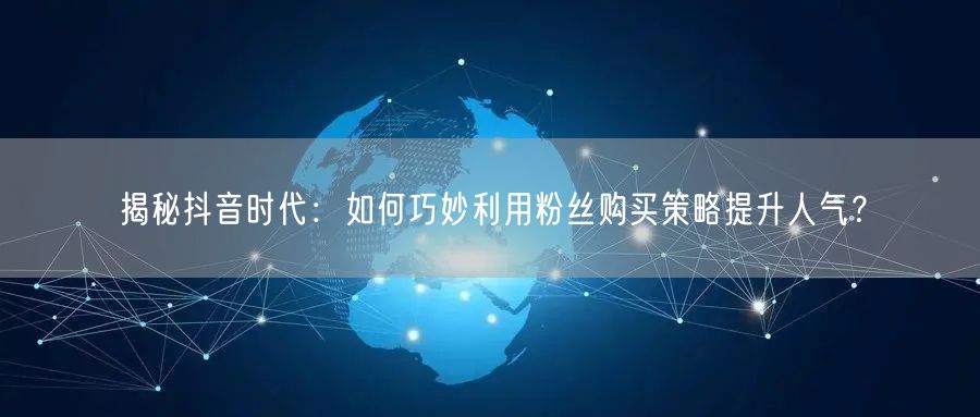 揭秘抖音时代：如何巧妙利用粉丝购买策略提升人气？