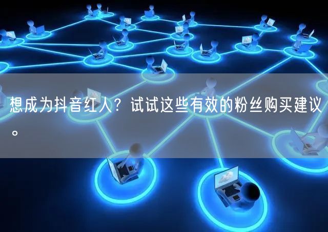 想成为抖音红人？试试这些有效的粉丝购买建议。