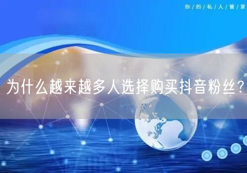 为什么越来越多人选择购买抖音粉丝？