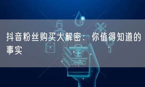 抖音粉丝购买大解密：你值得知道的事实