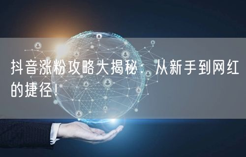 抖音涨粉攻略大揭秘：从新手到网红的捷径！
