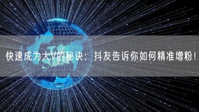 快速成为大V的秘诀：抖友告诉你如何精准增粉！