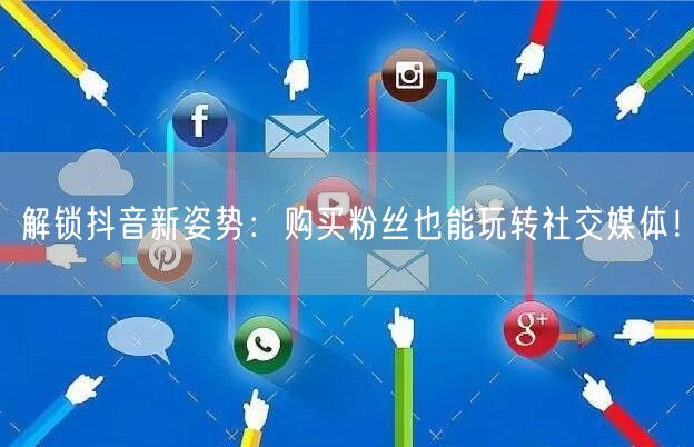 解锁抖音新姿势：购买粉丝也能玩转社交媒体！