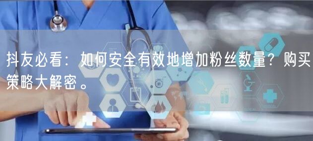 抖友必看：如何安全有效地增加粉丝数量？购买策略大解密。
