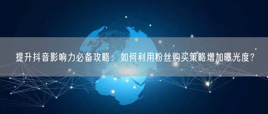 提升抖音影响力必备攻略：如何利用粉丝购买策略增加曝光度？
