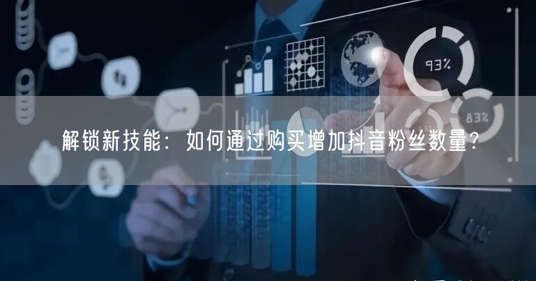 解锁新技能：如何通过购买增加抖音粉丝数量？