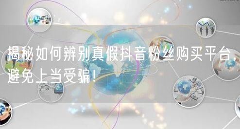 揭秘如何辨别真假抖音粉丝购买平台，避免上当受骗！