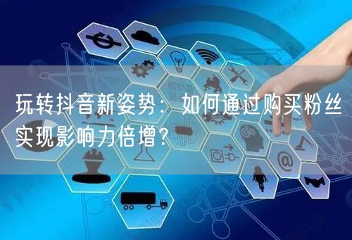 玩转抖音新姿势：如何通过购买粉丝实现影响力倍增？