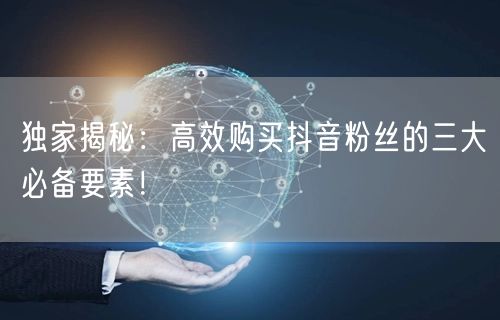 独家揭秘：高效购买抖音粉丝的三大必备要素！