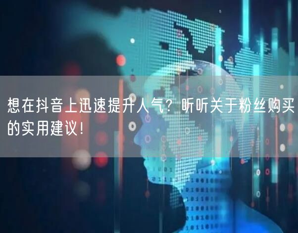 想在抖音上迅速提升人气？听听关于粉丝购买的实用建议！